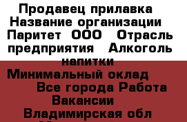 Продавец прилавка › Название организации ­ Паритет, ООО › Отрасль предприятия ­ Алкоголь, напитки › Минимальный оклад ­ 21 000 - Все города Работа » Вакансии   . Владимирская обл.,Муромский р-н